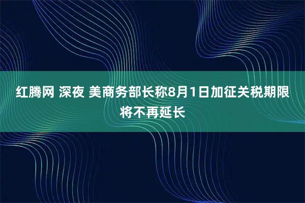 红腾网 深夜 美商务部长称8月1日加征关税期限将不再延长