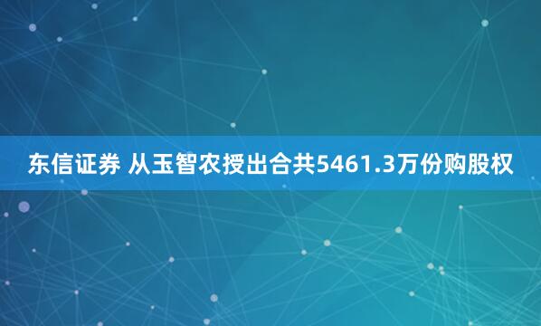 东信证券 从玉智农授出合共5461.3万份购股权