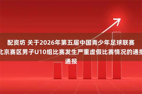 配资坊 关于2026年第五届中国青少年足球联赛北京赛区男子U10组比赛发生严重虚假比赛情况的通报