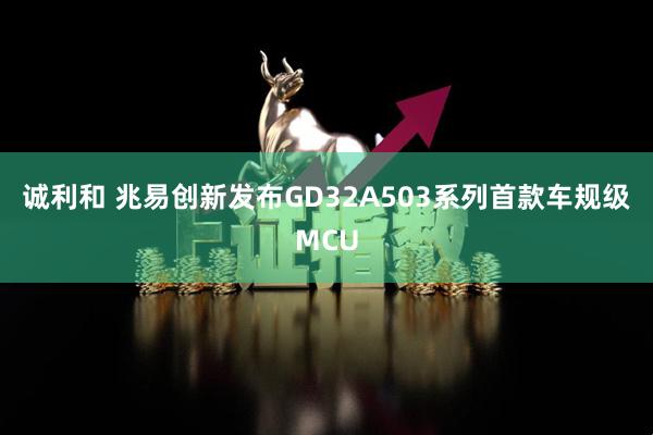 诚利和 兆易创新发布GD32A503系列首款车规级MCU